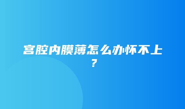 宫腔内膜薄怎么办怀不上？