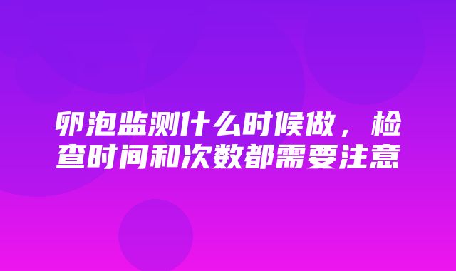 卵泡监测什么时候做，检查时间和次数都需要注意