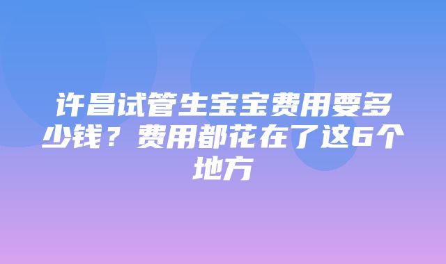 许昌试管生宝宝费用要多少钱？费用都花在了这6个地方