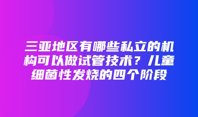 三亚地区有哪些私立的机构可以做试管技术？儿童细菌性发烧的四个阶段