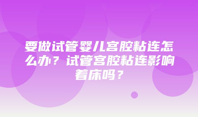 要做试管婴儿宫腔粘连怎么办？试管宫腔粘连影响着床吗？