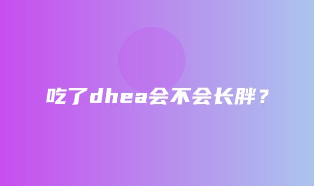 吃了dhea会不会长胖？