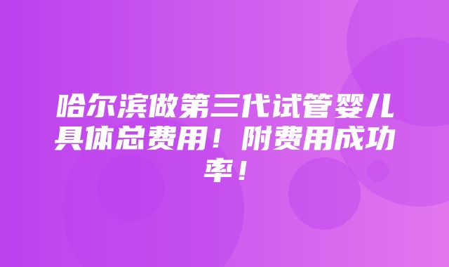 哈尔滨做第三代试管婴儿具体总费用！附费用成功率！