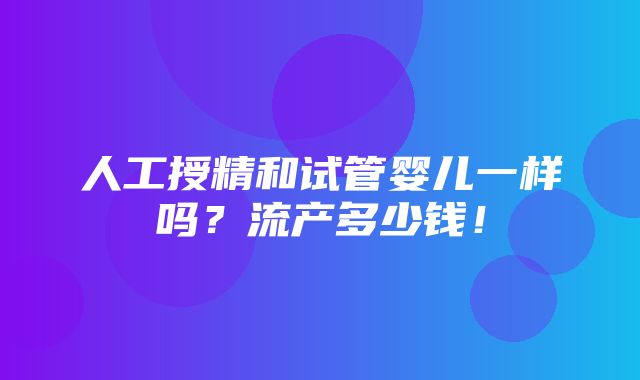 人工授精和试管婴儿一样吗？流产多少钱！