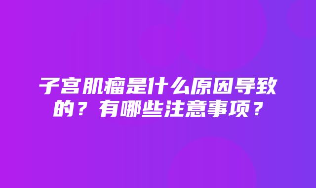 子宫肌瘤是什么原因导致的？有哪些注意事项？