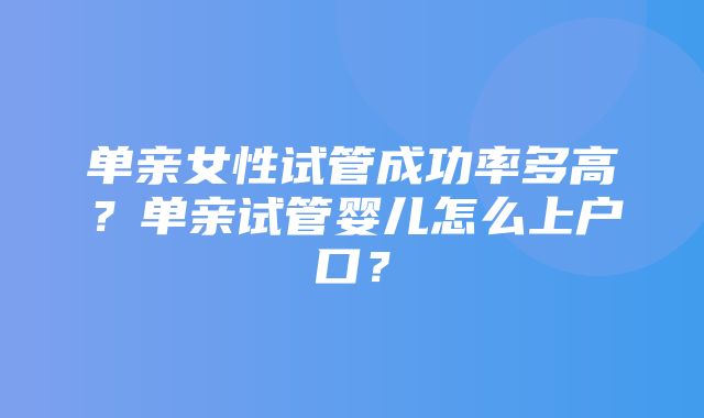 单亲女性试管成功率多高？单亲试管婴儿怎么上户口？