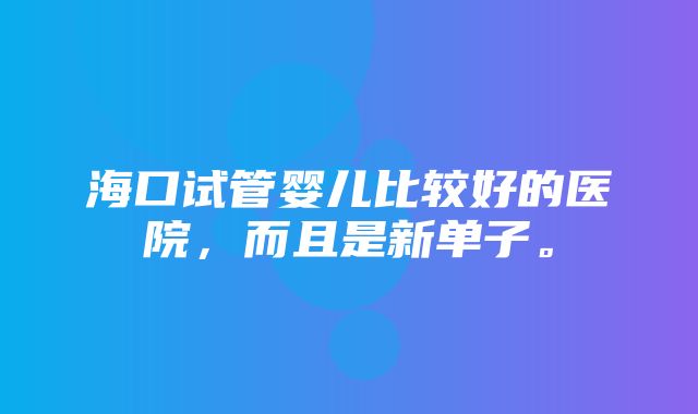 海口试管婴儿比较好的医院，而且是新单子。