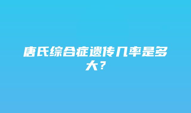 唐氏综合症遗传几率是多大？