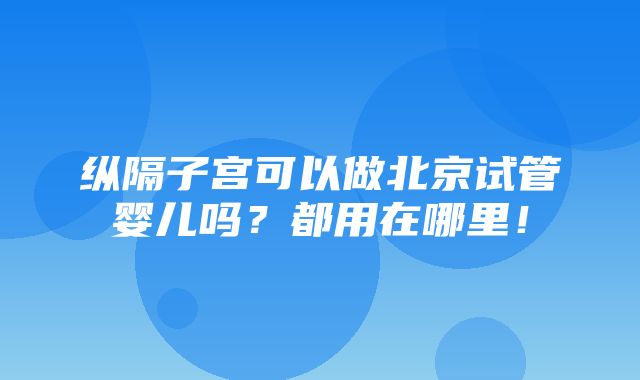 纵隔子宫可以做北京试管婴儿吗？都用在哪里！