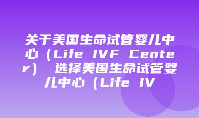 关于美国生命试管婴儿中心（Life IVF Center） 选择美国生命试管婴儿中心（Life IV