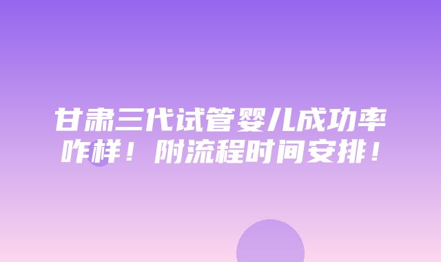 甘肃三代试管婴儿成功率咋样！附流程时间安排！