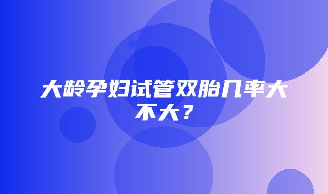 大龄孕妇试管双胎几率大不大？