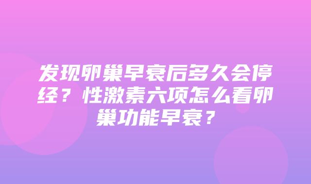 发现卵巢早衰后多久会停经？性激素六项怎么看卵巢功能早衰？