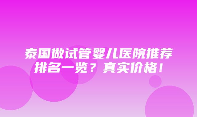 泰国做试管婴儿医院推荐排名一览？真实价格！