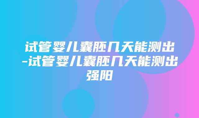 试管婴儿囊胚几天能测出-试管婴儿囊胚几天能测出强阳