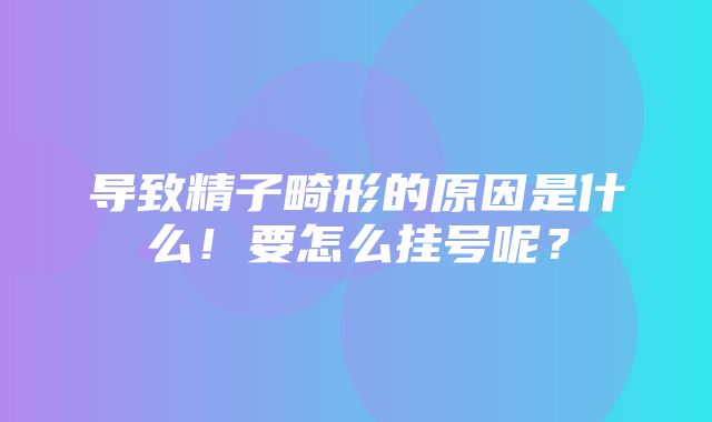 导致精子畸形的原因是什么！要怎么挂号呢？