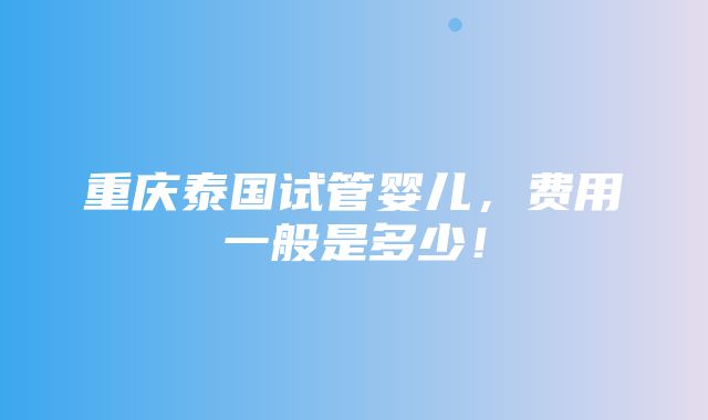 重庆泰国试管婴儿，费用一般是多少！