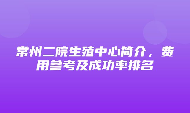 常州二院生殖中心简介，费用参考及成功率排名