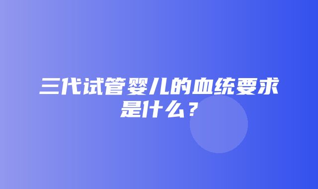 三代试管婴儿的血统要求是什么？