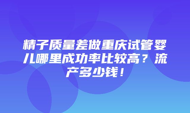 精子质量差做重庆试管婴儿哪里成功率比较高？流产多少钱！