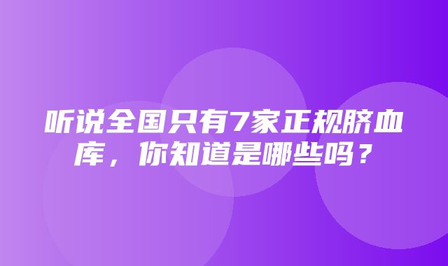 听说全国只有7家正规脐血库，你知道是哪些吗？