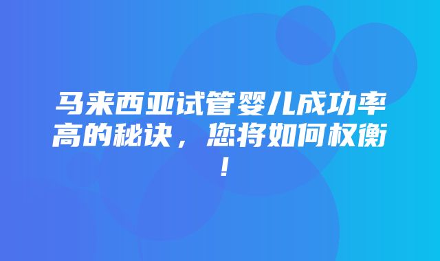 马来西亚试管婴儿成功率高的秘诀，您将如何权衡！