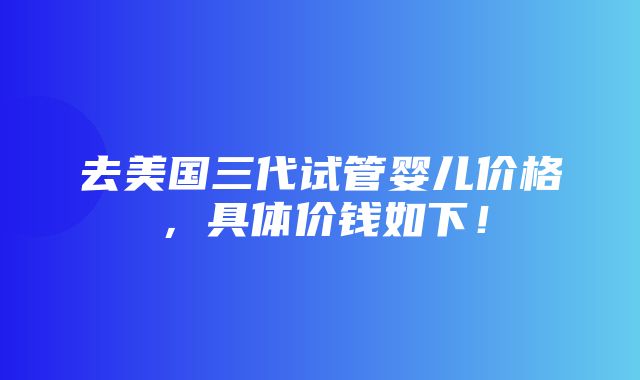 去美国三代试管婴儿价格，具体价钱如下！