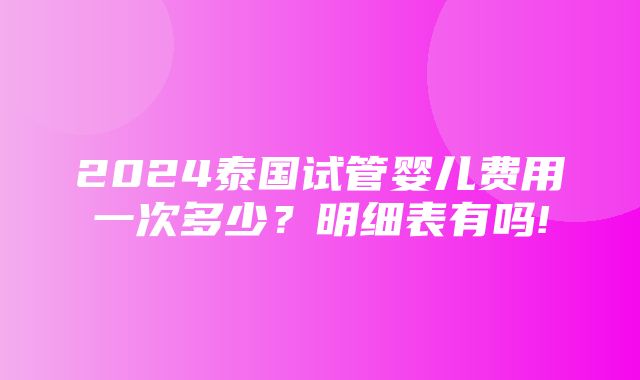 2024泰国试管婴儿费用一次多少？明细表有吗!