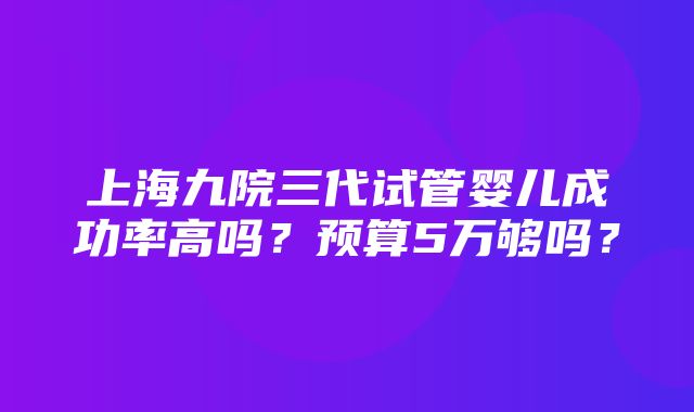 上海九院三代试管婴儿成功率高吗？预算5万够吗？