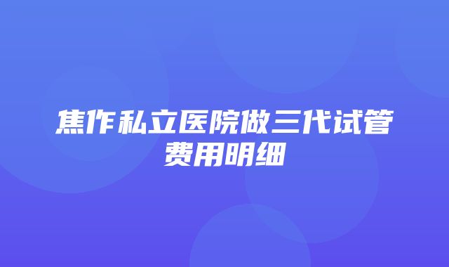 焦作私立医院做三代试管费用明细