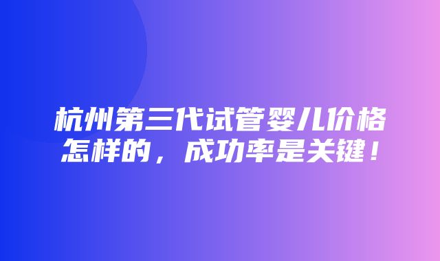 杭州第三代试管婴儿价格怎样的，成功率是关键！