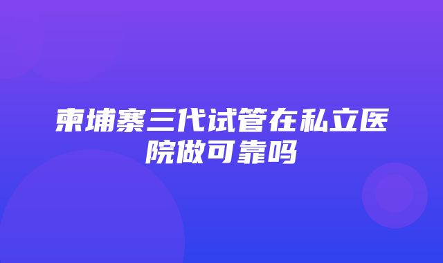 柬埔寨三代试管在私立医院做可靠吗