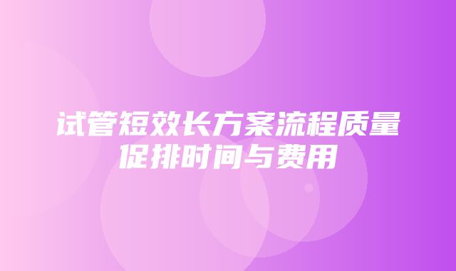 试管短效长方案流程质量促排时间与费用