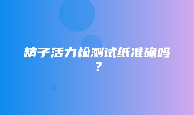 精子活力检测试纸准确吗？