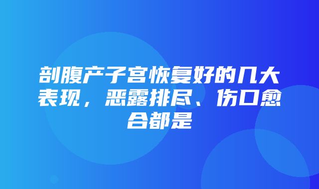 剖腹产子宫恢复好的几大表现，恶露排尽、伤口愈合都是