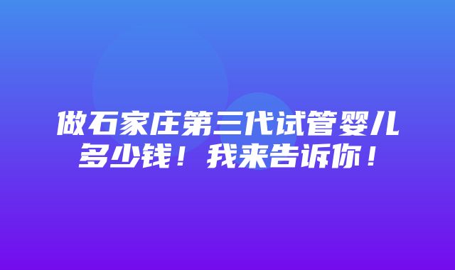 做石家庄第三代试管婴儿多少钱！我来告诉你！