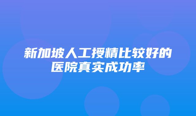 新加坡人工授精比较好的医院真实成功率