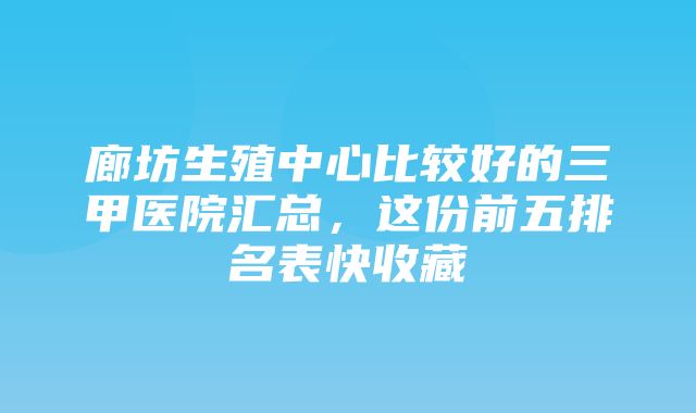 廊坊生殖中心比较好的三甲医院汇总，这份前五排名表快收藏