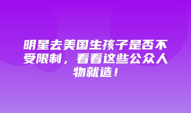 明星去美国生孩子是否不受限制，看看这些公众人物就造！