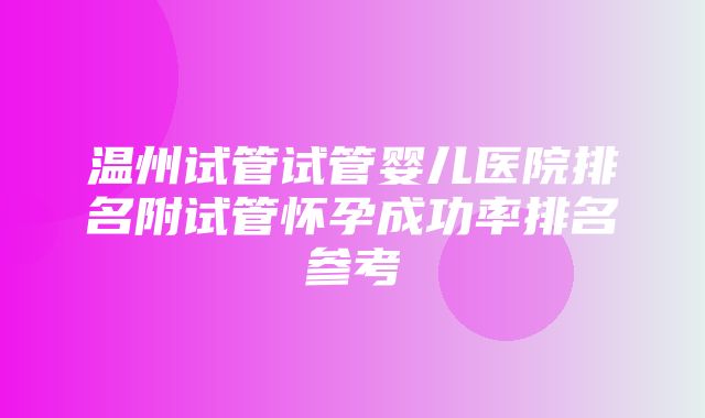 温州试管试管婴儿医院排名附试管怀孕成功率排名参考