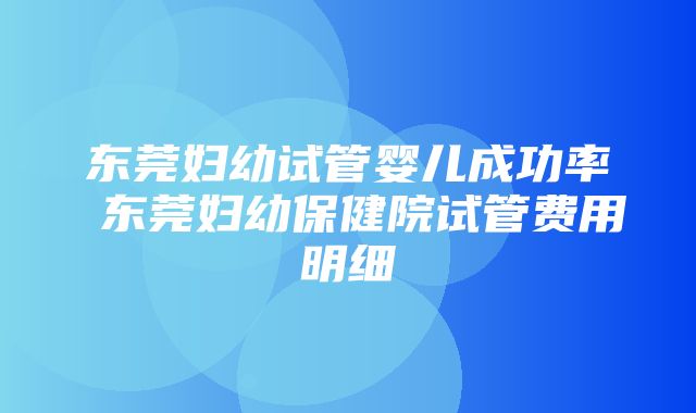 东莞妇幼试管婴儿成功率 东莞妇幼保健院试管费用明细