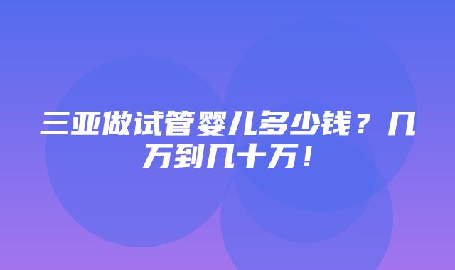 三亚做试管婴儿多少钱？几万到几十万！