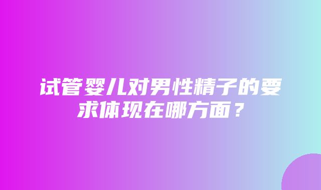 试管婴儿对男性精子的要求体现在哪方面？