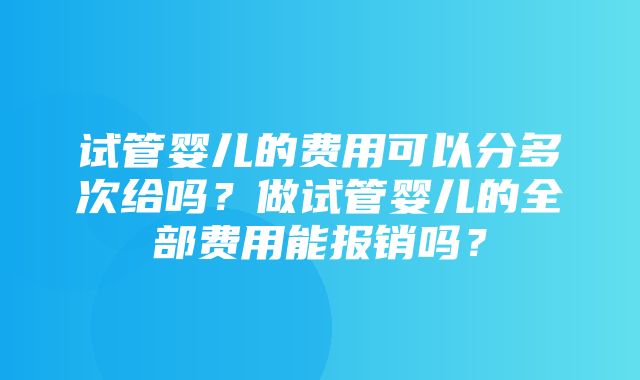 试管婴儿的费用可以分多次给吗？做试管婴儿的全部费用能报销吗？