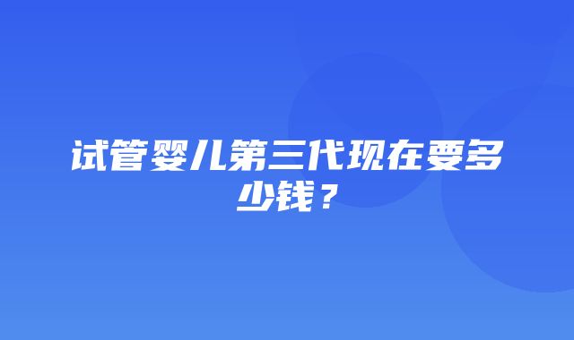 试管婴儿第三代现在要多少钱？