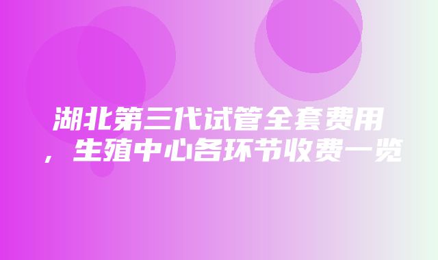 湖北第三代试管全套费用，生殖中心各环节收费一览