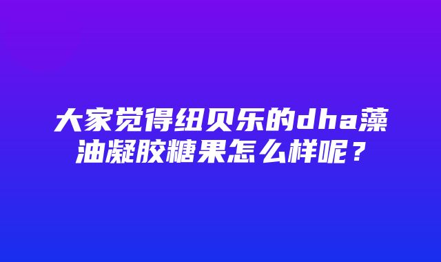 大家觉得纽贝乐的dha藻油凝胶糖果怎么样呢？