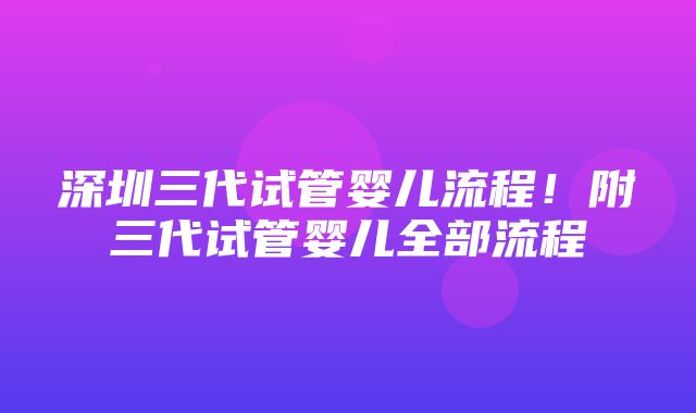 深圳三代试管婴儿流程！附三代试管婴儿全部流程