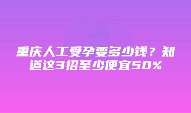 重庆人工受孕要多少钱？知道这3招至少便宜50%