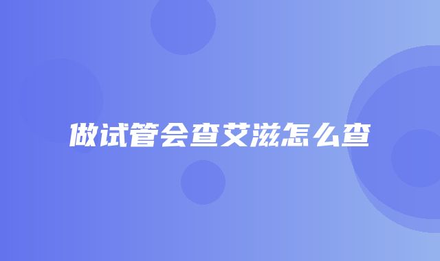 做试管会查艾滋怎么查